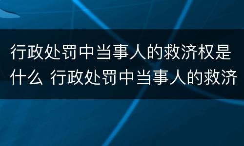 行政处罚中当事人的救济权是什么 行政处罚中当事人的救济权是什么意思
