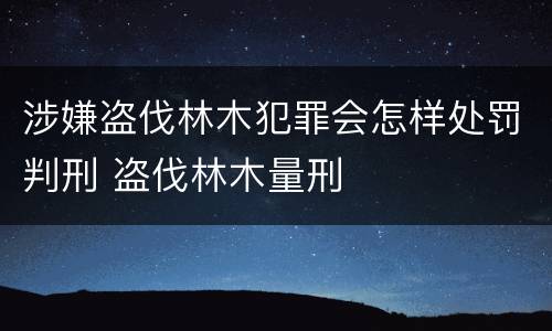 涉嫌盗伐林木犯罪会怎样处罚判刑 盗伐林木量刑