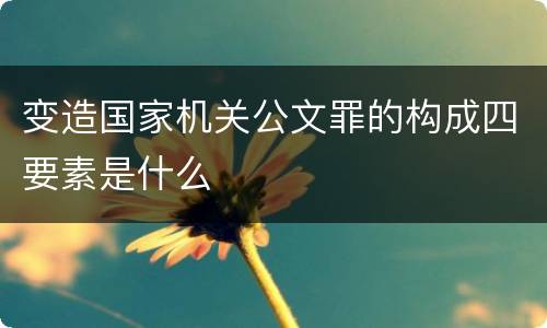 变造国家机关公文罪的构成四要素是什么