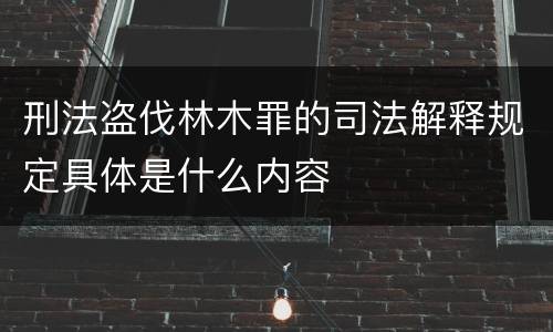 刑法盗伐林木罪的司法解释规定具体是什么内容