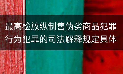 最高检放纵制售伪劣商品犯罪行为犯罪的司法解释规定具体是什么主要内容