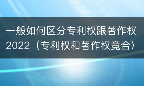 一般如何区分专利权跟著作权2022（专利权和著作权竞合）