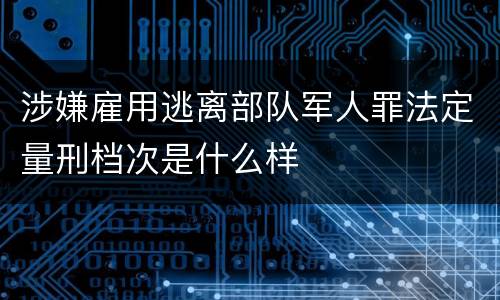 涉嫌雇用逃离部队军人罪法定量刑档次是什么样