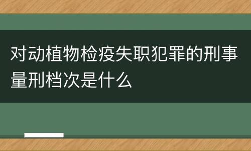 对动植物检疫失职犯罪的刑事量刑档次是什么