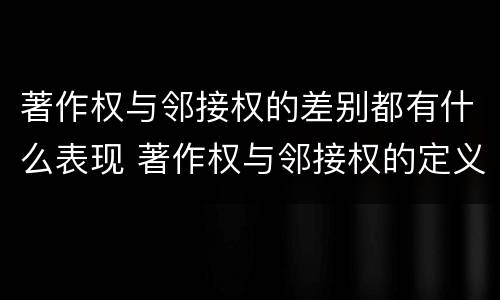 著作权与邻接权的差别都有什么表现 著作权与邻接权的定义是什么