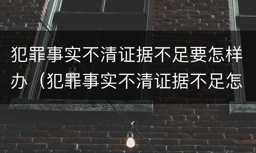 犯罪事实不清证据不足要怎样办（犯罪事实不清证据不足怎么办）