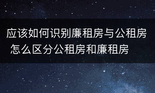 应该如何识别廉租房与公租房 怎么区分公租房和廉租房