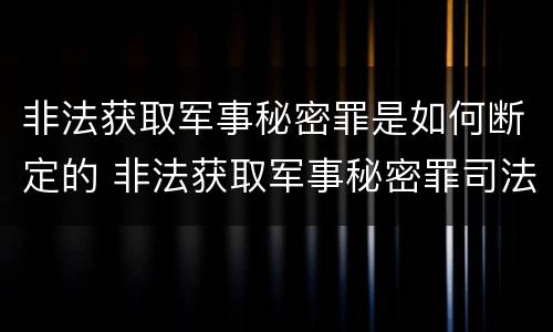 非法获取军事秘密罪是如何断定的 非法获取军事秘密罪司法解释