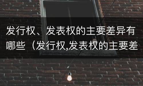 发行权、发表权的主要差异有哪些（发行权,发表权的主要差异有哪些内容）