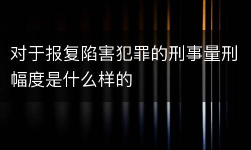 对于报复陷害犯罪的刑事量刑幅度是什么样的