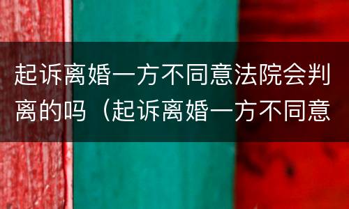 起诉离婚一方不同意法院会判离的吗（起诉离婚一方不同意法院会判离的吗怎么办）