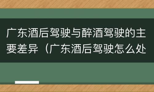 广东酒后驾驶与醉酒驾驶的主要差异（广东酒后驾驶怎么处罚2020）