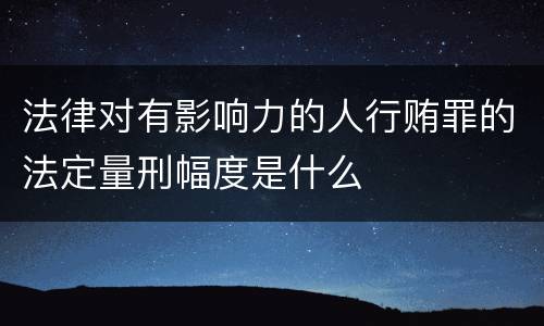 法律对有影响力的人行贿罪的法定量刑幅度是什么