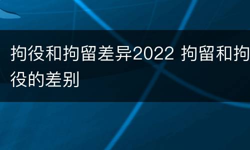 拘役和拘留差异2022 拘留和拘役的差别