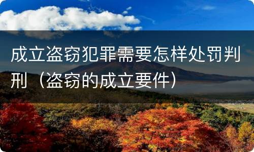 成立盗窃犯罪需要怎样处罚判刑（盗窃的成立要件）