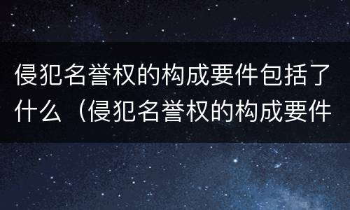 侵犯名誉权的构成要件包括了什么（侵犯名誉权的构成要件包括了什么和什么）