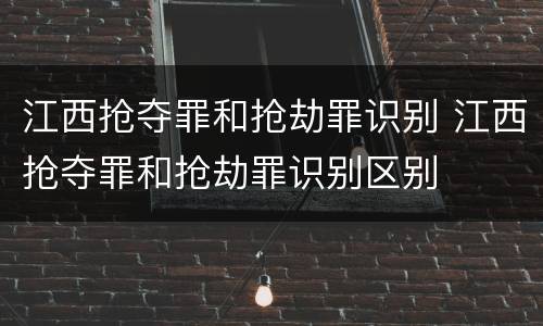 江西抢夺罪和抢劫罪识别 江西抢夺罪和抢劫罪识别区别