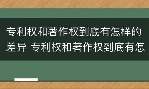 专利权和著作权到底有怎样的差异 专利权和著作权到底有怎样的差异呢