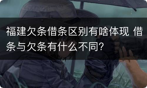 福建欠条借条区别有啥体现 借条与欠条有什么不同?