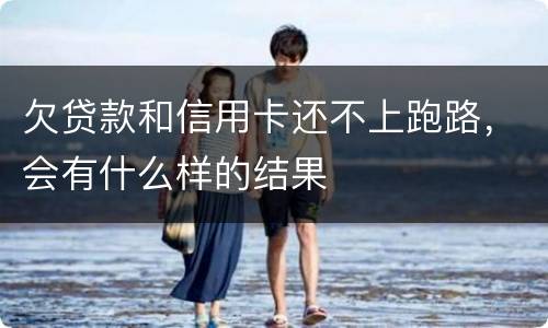 欠贷款和信用卡还不上跑路，会有什么样的结果