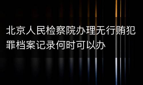 北京人民检察院办理无行贿犯罪档案记录何时可以办