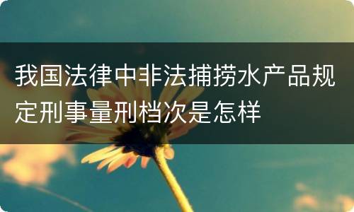 我国法律中非法捕捞水产品规定刑事量刑档次是怎样