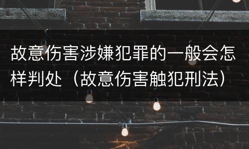 故意伤害涉嫌犯罪的一般会怎样判处（故意伤害触犯刑法）