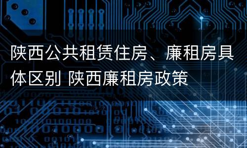 陕西公共租赁住房、廉租房具体区别 陕西廉租房政策