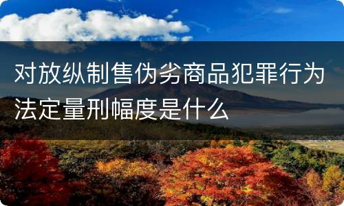对放纵制售伪劣商品犯罪行为法定量刑幅度是什么