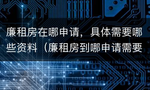 廉租房在哪申请，具体需要哪些资料（廉租房到哪申请需要什么材料）