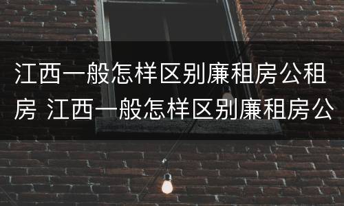 江西一般怎样区别廉租房公租房 江西一般怎样区别廉租房公租房呢