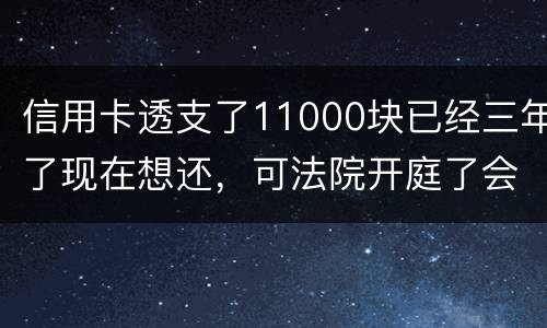 信用卡透支了11000块已经三年了现在想还，可法院开庭了会坐牢吗