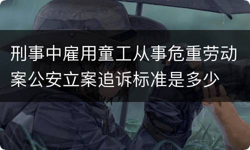刑事中雇用童工从事危重劳动案公安立案追诉标准是多少