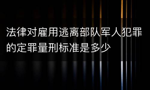 法律对雇用逃离部队军人犯罪的定罪量刑标准是多少