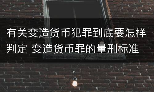有关变造货币犯罪到底要怎样判定 变造货币罪的量刑标准