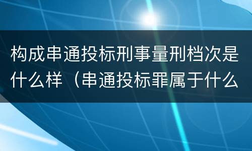 构成串通投标刑事量刑档次是什么样（串通投标罪属于什么犯罪类型）