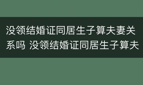 没领结婚证同居生子算夫妻关系吗 没领结婚证同居生子算夫妻关系吗怎么办