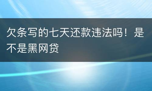 欠条写的七天还款违法吗！是不是黑网贷