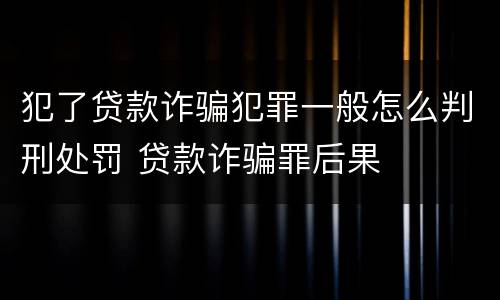犯了贷款诈骗犯罪一般怎么判刑处罚 贷款诈骗罪后果