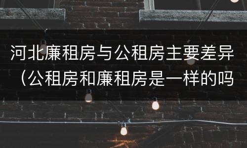 河北廉租房与公租房主要差异（公租房和廉租房是一样的吗）