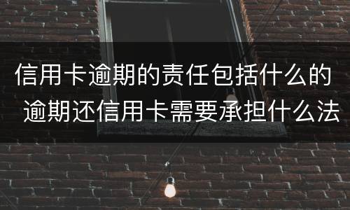 信用卡逾期的责任包括什么的 逾期还信用卡需要承担什么法律责任