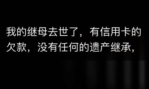 我的继母去世了，有信用卡的欠款，没有任何的遗产继承，那爸爸需要帮他还债吗
