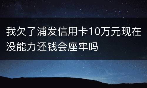 我欠了浦发信用卡10万元现在没能力还钱会座牢吗