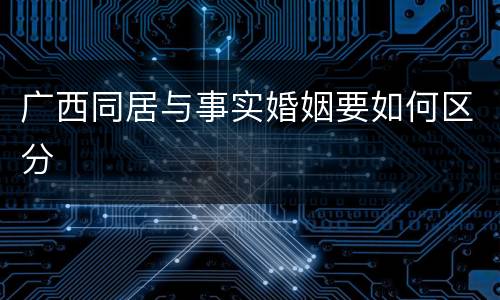 广西同居与事实婚姻要如何区分