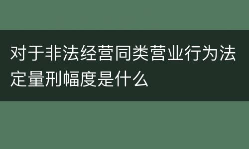 对于非法经营同类营业行为法定量刑幅度是什么