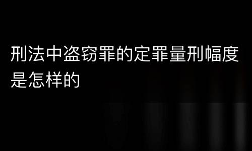 刑法中盗窃罪的定罪量刑幅度是怎样的