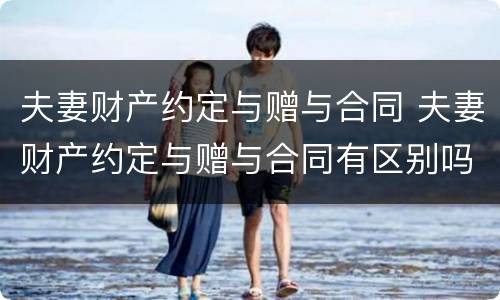 夫妻财产约定与赠与合同 夫妻财产约定与赠与合同有区别吗