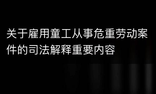 关于雇用童工从事危重劳动案件的司法解释重要内容