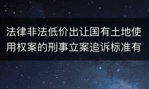 法律非法低价出让国有土地使用权案的刑事立案追诉标准有怎样的规定