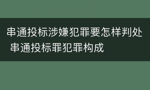 串通投标涉嫌犯罪要怎样判处 串通投标罪犯罪构成